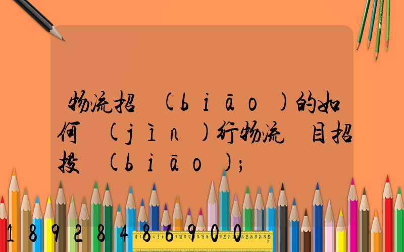 物流招標(biāo)的如何進(jìn)行物流項目招投標(biāo)