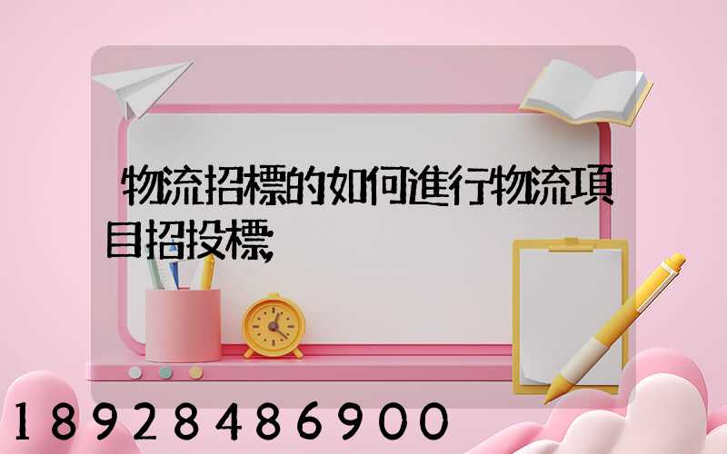物流招標的如何進行物流項目招投標