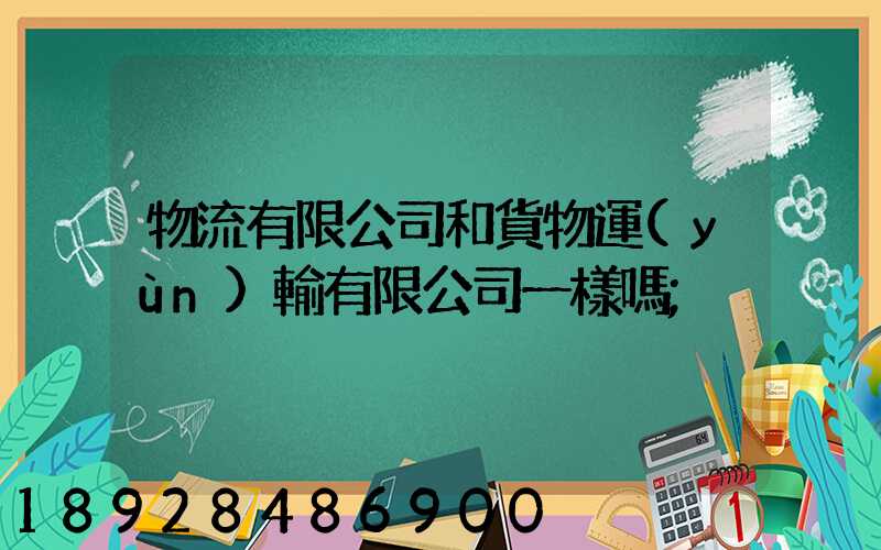 物流有限公司和貨物運(yùn)輸有限公司一樣嗎