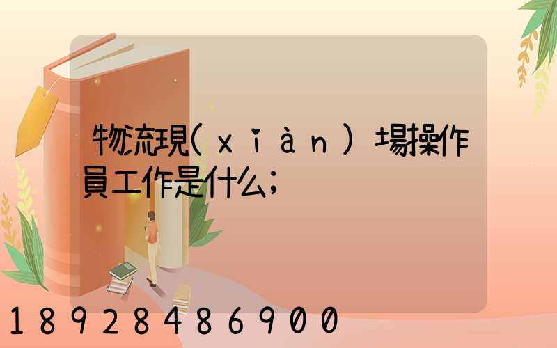 物流現(xiàn)場操作員工作是什么