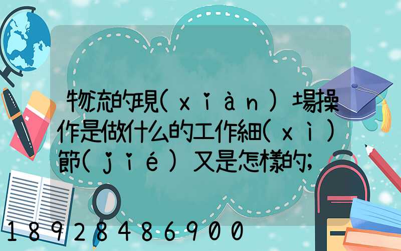 物流的現(xiàn)場操作是做什么的工作細(xì)節(jié)又是怎樣的