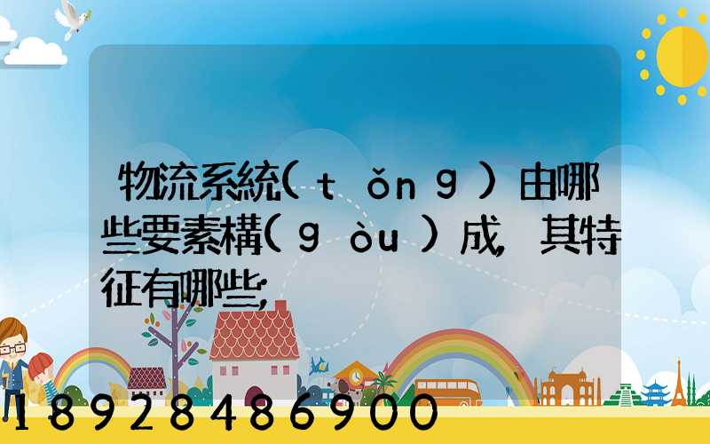 物流系統(tǒng)由哪些要素構(gòu)成,其特征有哪些