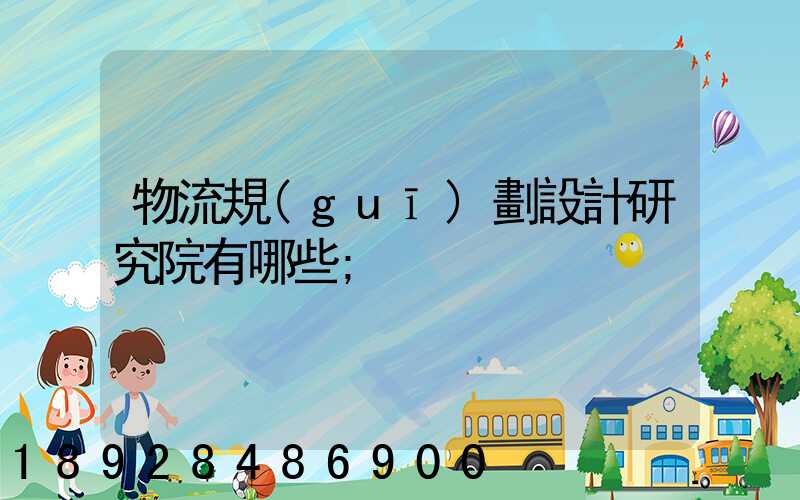 物流規(guī)劃設計研究院有哪些
