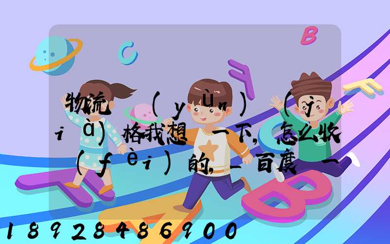 物流貨運(yùn)價(jià)格我想問一下,怎么收費(fèi)的,_百度問一問
