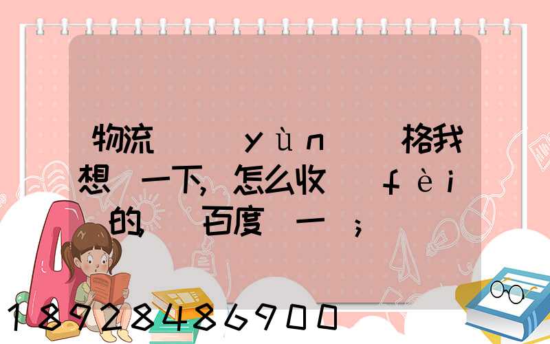 物流貨運(yùn)價格我想問一下,怎么收費(fèi)的,_百度問一問