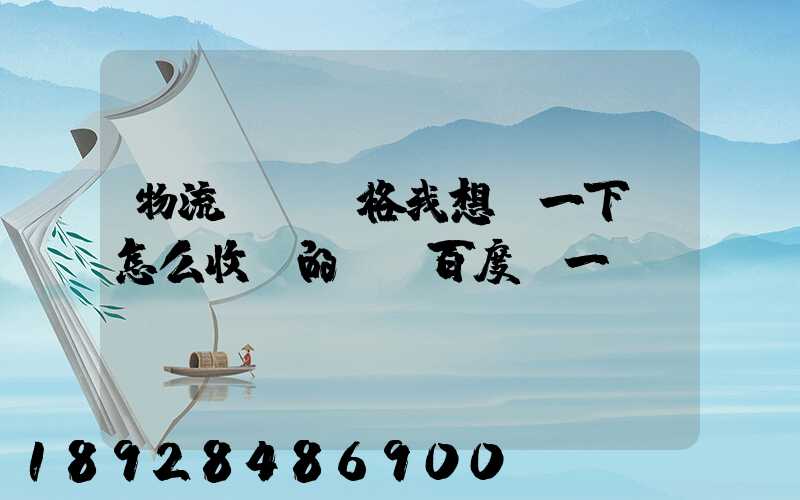 物流貨運價格我想問一下,怎么收費的,_百度問一問