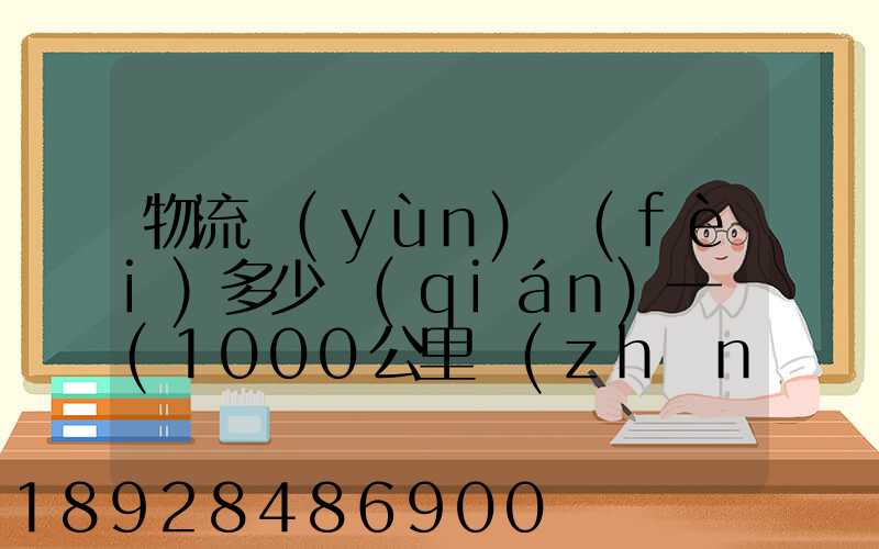 物流運(yùn)費(fèi)多少錢(qián)一噸(1000公里長(zhǎng)途貨運(yùn)多少錢(qián))