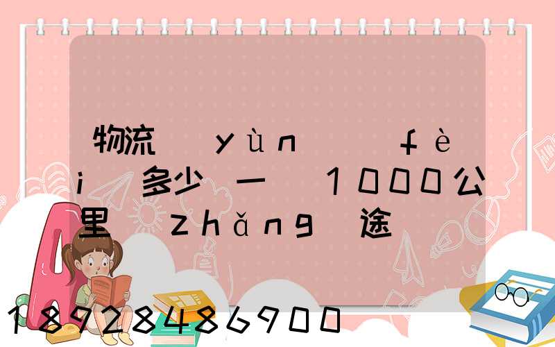 物流運(yùn)費(fèi)多少錢一噸(1000公里長(zhǎng)途貨運(yùn)多少錢)