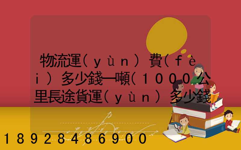 物流運(yùn)費(fèi)多少錢一噸(1000公里長途貨運(yùn)多少錢)
