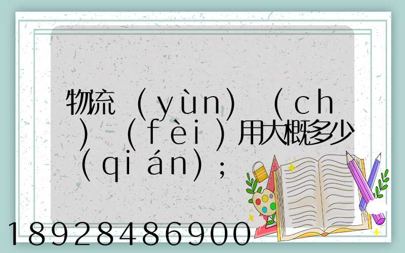 物流運(yùn)車(chē)費(fèi)用大概多少錢(qián)