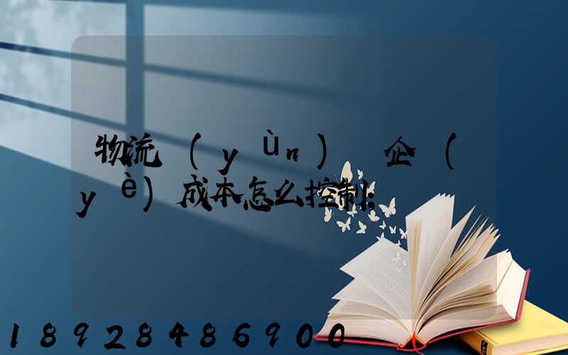 物流運(yùn)輸企業(yè)成本怎么控制
