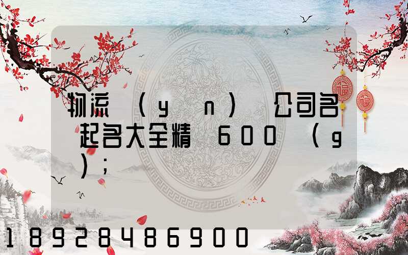 物流運(yùn)輸公司名稱起名大全精選600個(gè)