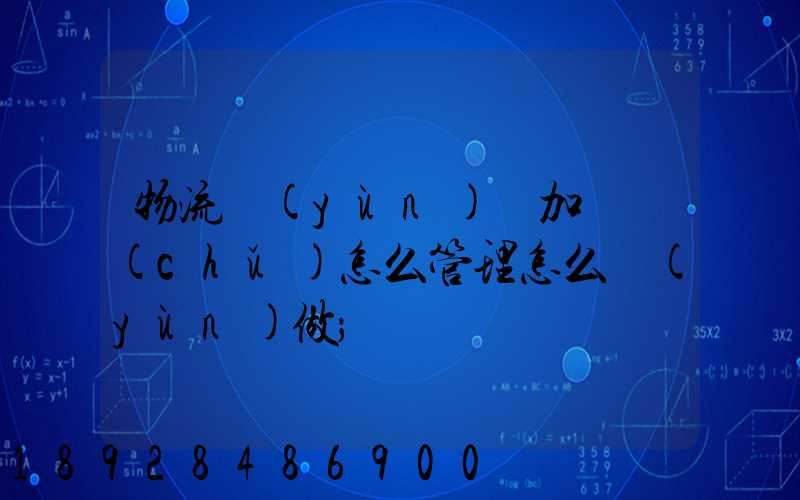 物流運(yùn)輸加倉儲(chǔ)怎么管理怎么運(yùn)做