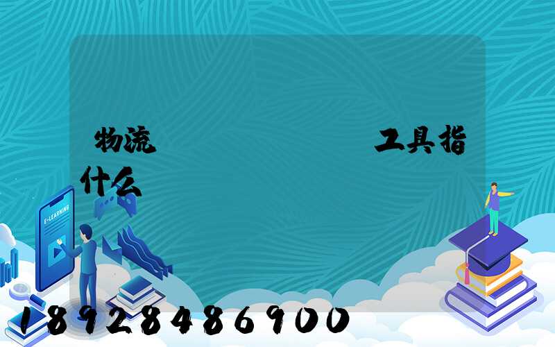 物流運(yùn)輸工具指什么