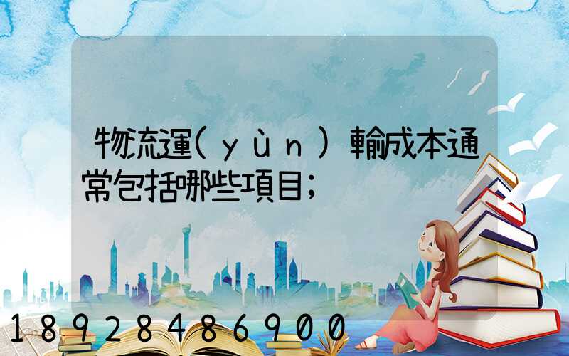 物流運(yùn)輸成本通常包括哪些項目