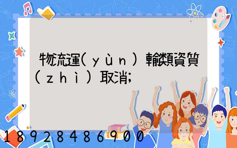 物流運(yùn)輸類資質(zhì)取消