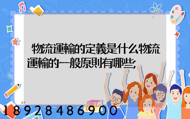 物流運輸的定義是什么物流運輸的一般原則有哪些