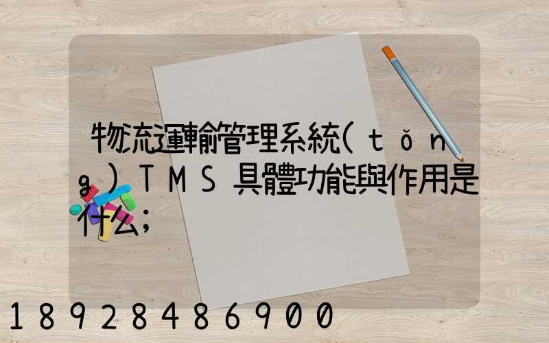 物流運輸管理系統(tǒng)TMS具體功能與作用是什么