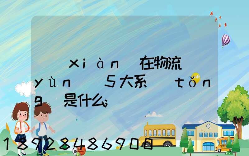 現(xiàn)在物流運(yùn)輸5大系統(tǒng)是什么