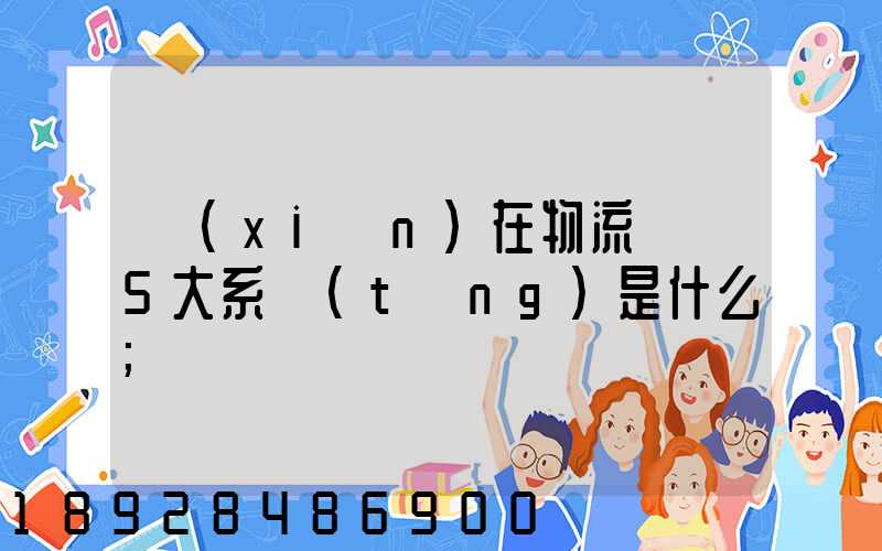 現(xiàn)在物流運輸5大系統(tǒng)是什么