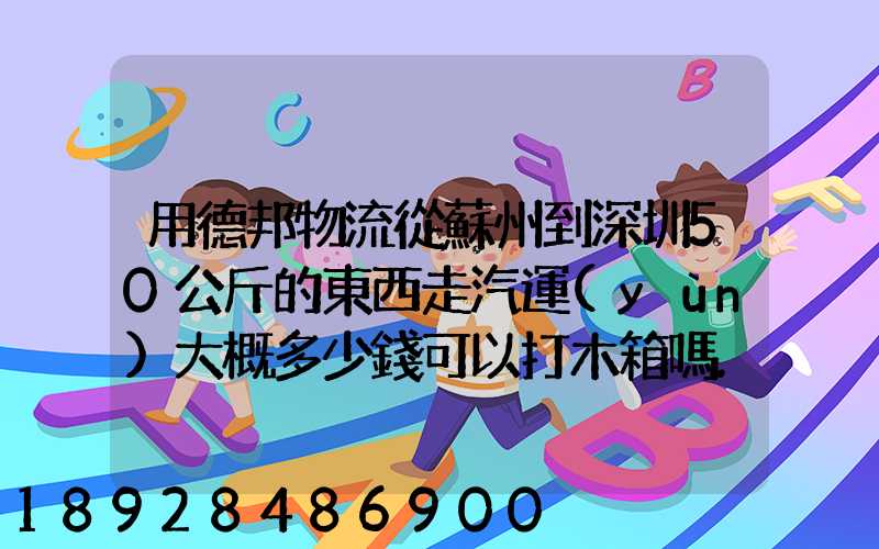 用德邦物流從蘇州到深圳50公斤的東西走汽運(yùn)大概多少錢可以打木箱嗎...