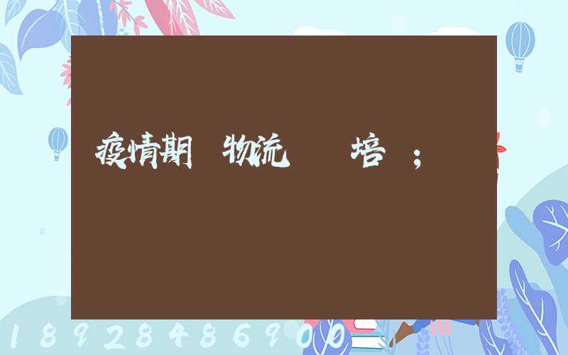 疫情期間物流運輸培訓