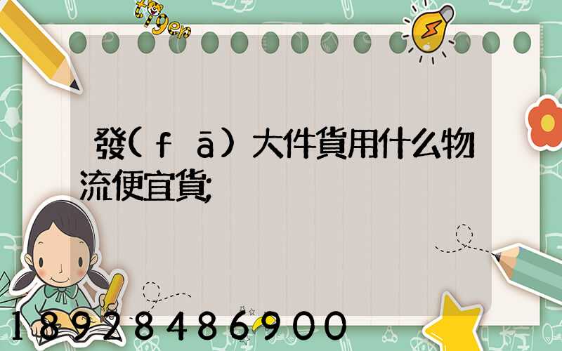 發(fā)大件貨用什么物流便宜貨