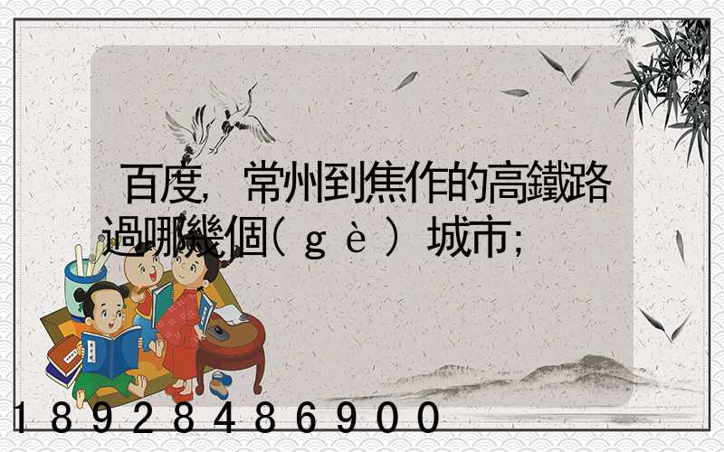 百度,常州到焦作的高鐵路過哪幾個(gè)城市