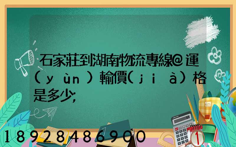 石家莊到湖南物流專線@運(yùn)輸價(jià)格是多少