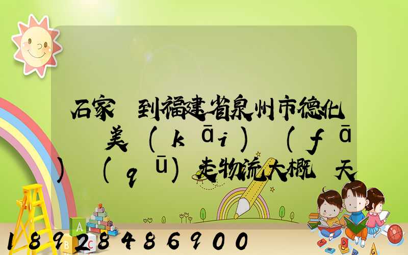 石家莊到福建省泉州市德化縣寶美開(kāi)發(fā)區(qū)走物流大概幾天