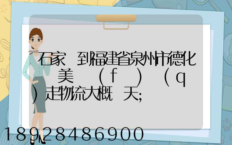 石家莊到福建省泉州市德化縣寶美開發(fā)區(qū)走物流大概幾天