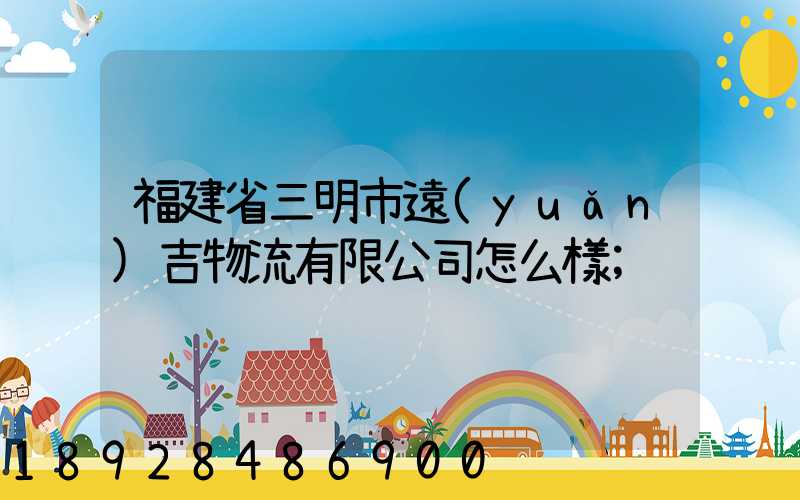 福建省三明市遠(yuǎn)吉物流有限公司怎么樣