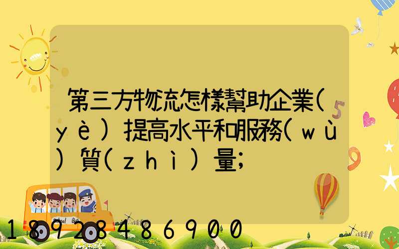 第三方物流怎樣幫助企業(yè)提高水平和服務(wù)質(zhì)量