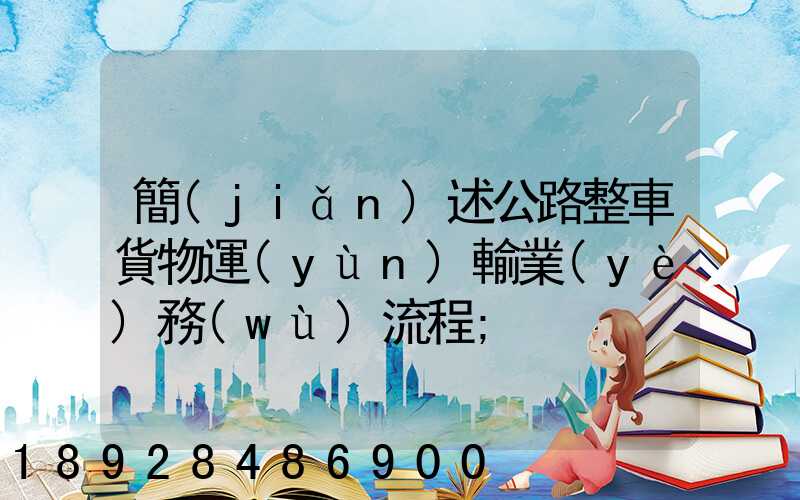 簡(jiǎn)述公路整車貨物運(yùn)輸業(yè)務(wù)流程