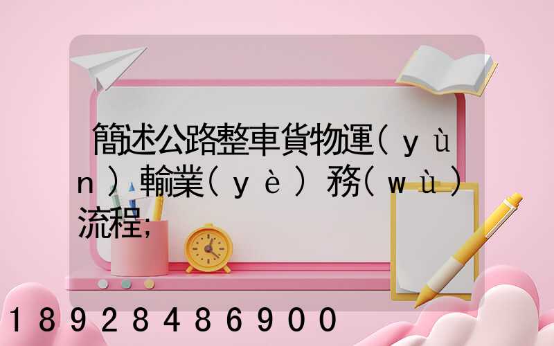 簡述公路整車貨物運(yùn)輸業(yè)務(wù)流程