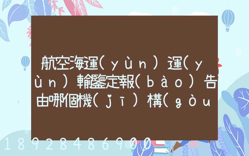 航空海運(yùn)運(yùn)輸鑒定報(bào)告由哪個機(jī)構(gòu)進(jìn)行鑒定和發(fā)證