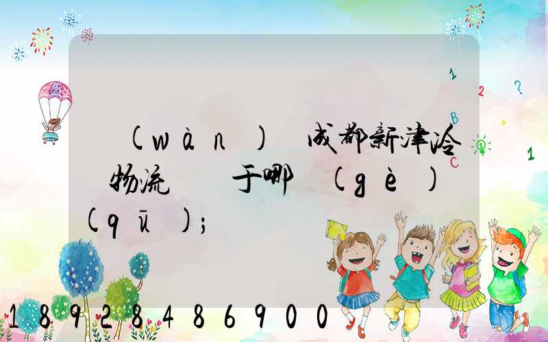 萬(wàn)緯成都新津冷鏈物流園屬于哪個(gè)區(qū)