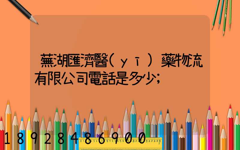 蕪湖匯濟醫(yī)藥物流有限公司電話是多少