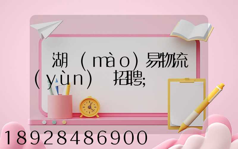 蕪湖貿(mào)易物流運(yùn)輸招聘