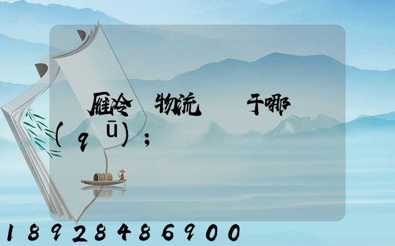 藍雁冷鏈物流園屬于哪個區(qū)