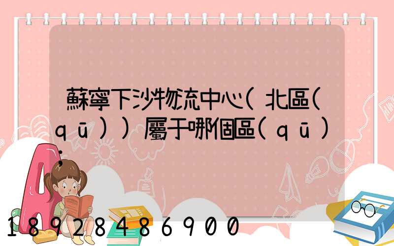 蘇寧下沙物流中心(北區(qū))屬于哪個區(qū)