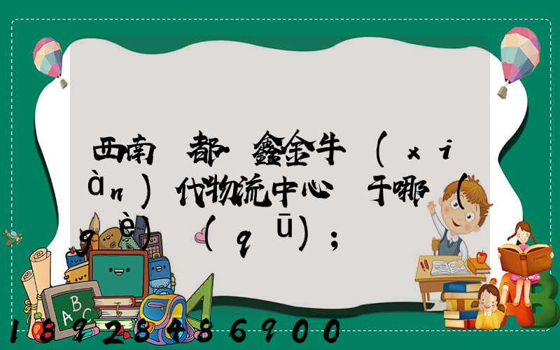 西南藥都·鑫金?，F(xiàn)代物流中心屬于哪個(gè)區(qū)