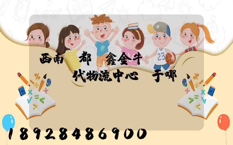 西南藥都·鑫金?，F(xiàn)代物流中心屬于哪個區(qū)