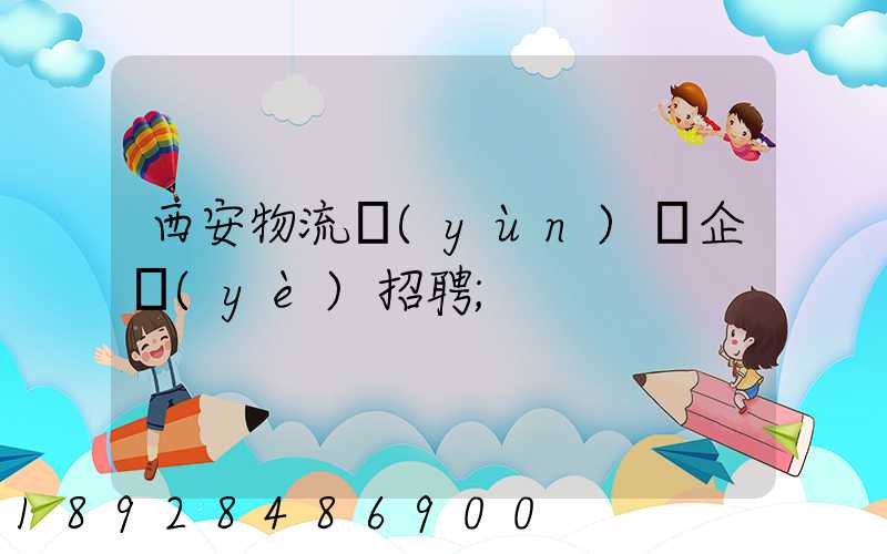 西安物流運(yùn)輸企業(yè)招聘