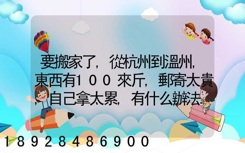 要搬家了,從杭州到溫州,東西有100來斤,郵寄太貴,自己拿太累,有什么辦法...
