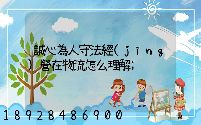 誠心為人守法經(jīng)營在物流怎么理解