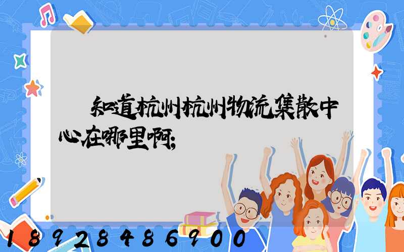 誰知道杭州杭州物流集散中心在哪里啊