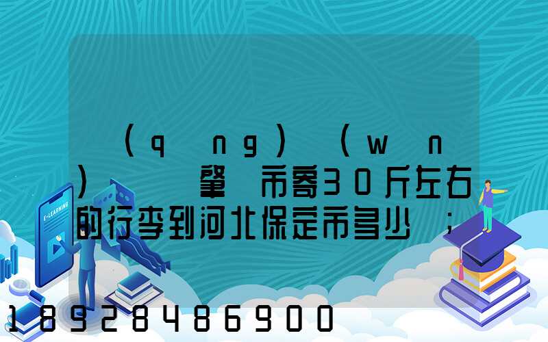 請(qǐng)問(wèn)從廣東肇慶市寄30斤左右的行李到河北保定市多少錢