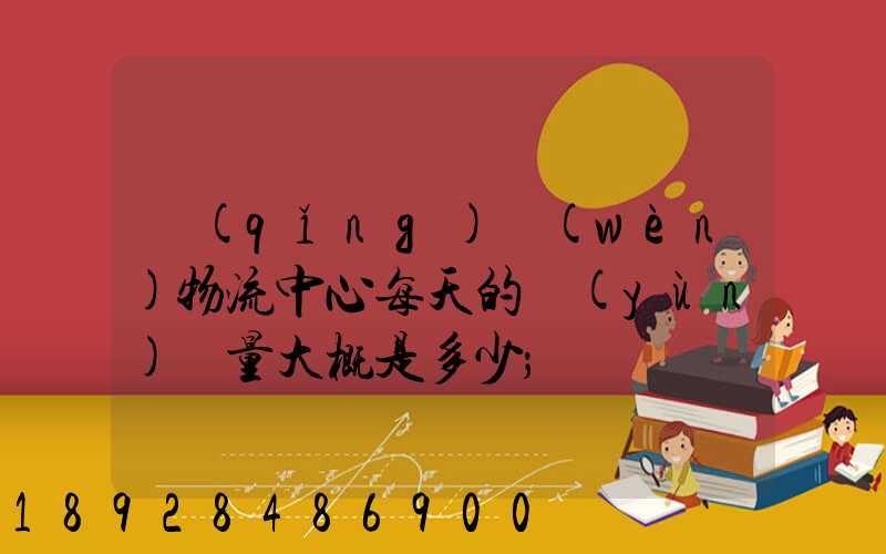 請(qǐng)問(wèn)物流中心每天的運(yùn)輸量大概是多少