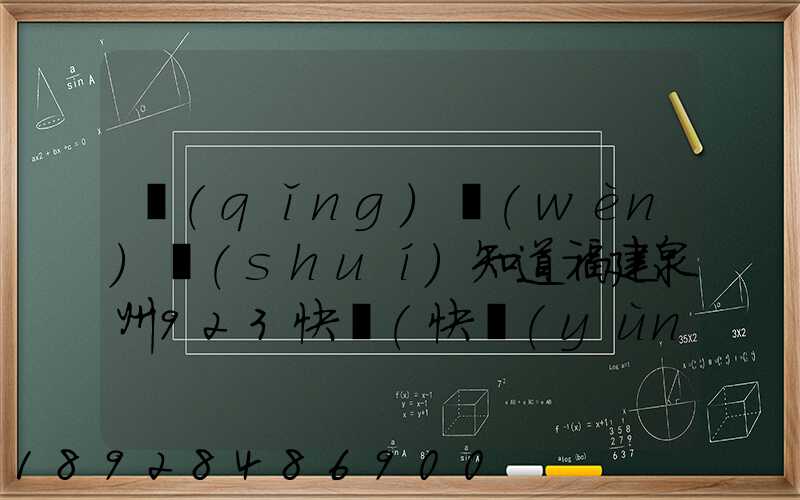 請(qǐng)問(wèn)誰(shuí)知道福建泉州923快遞(快運(yùn))的聯(lián)系電話急!!!